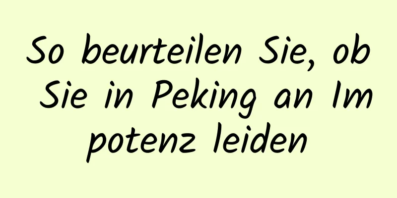 So beurteilen Sie, ob Sie in Peking an Impotenz leiden