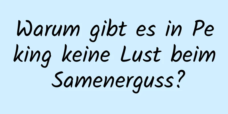 Warum gibt es in Peking keine Lust beim Samenerguss?