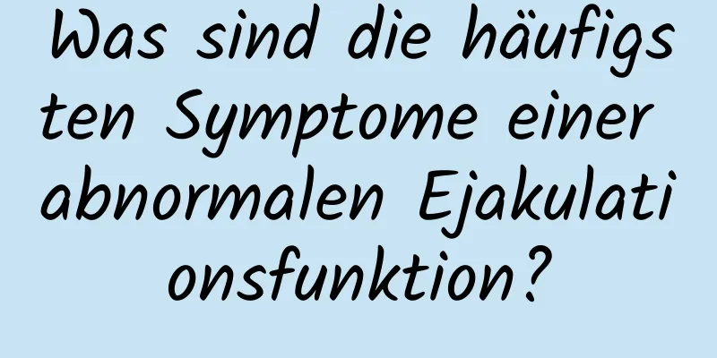 Was sind die häufigsten Symptome einer abnormalen Ejakulationsfunktion?