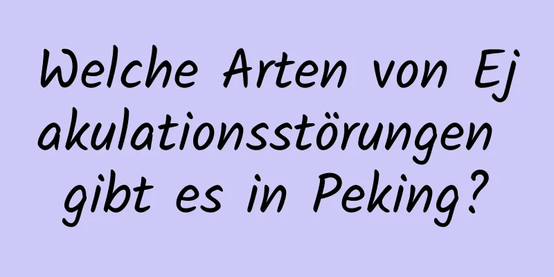 Welche Arten von Ejakulationsstörungen gibt es in Peking?