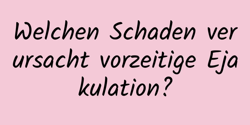 Welchen Schaden verursacht vorzeitige Ejakulation?