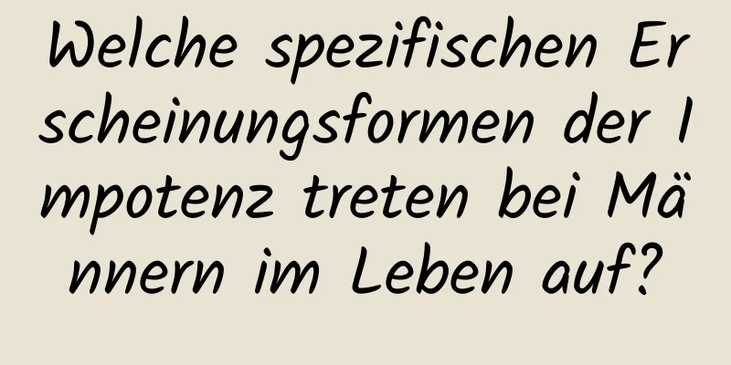 Welche spezifischen Erscheinungsformen der Impotenz treten bei Männern im Leben auf?