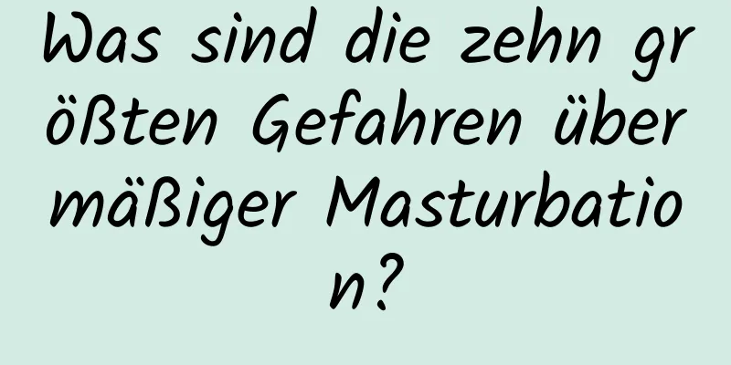 Was sind die zehn größten Gefahren übermäßiger Masturbation?