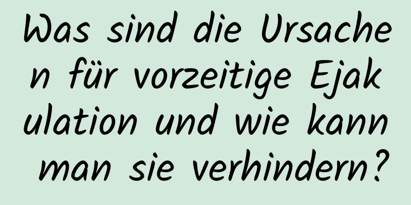 Was sind die Ursachen für vorzeitige Ejakulation und wie kann man sie verhindern?