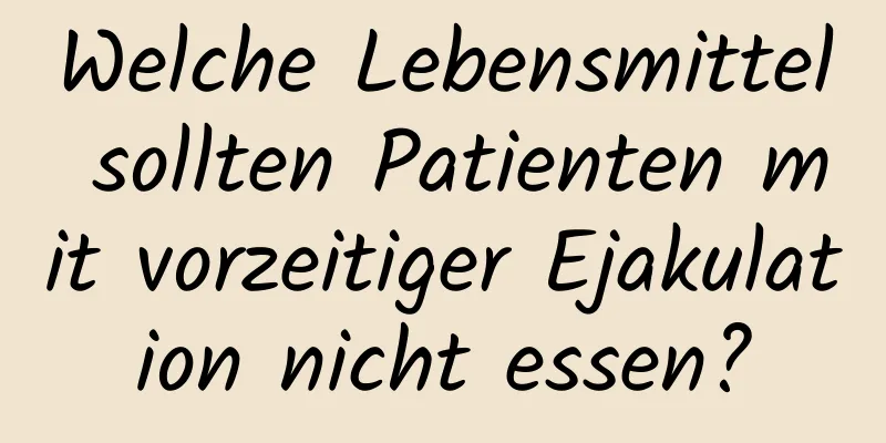 Welche Lebensmittel sollten Patienten mit vorzeitiger Ejakulation nicht essen?