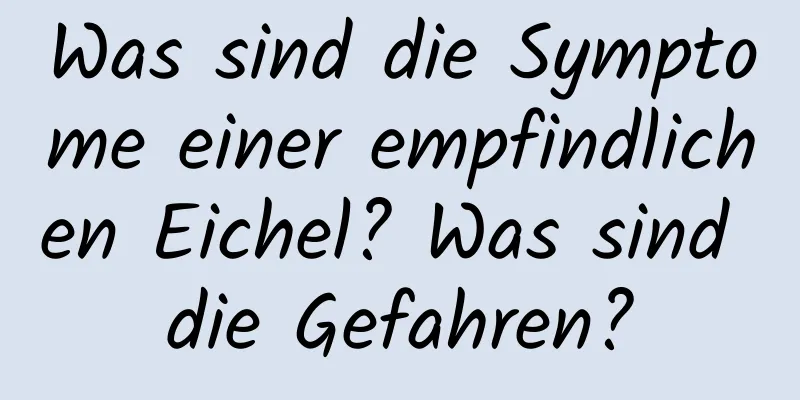 Was sind die Symptome einer empfindlichen Eichel? Was sind die Gefahren?