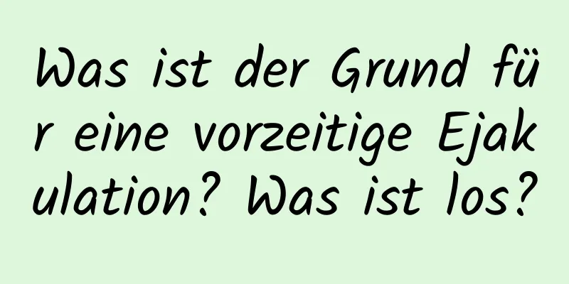 Was ist der Grund für eine vorzeitige Ejakulation? Was ist los?