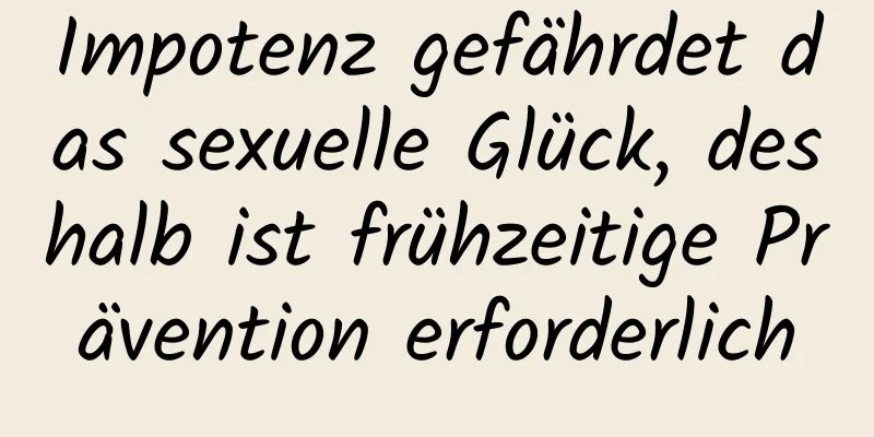 Impotenz gefährdet das sexuelle Glück, deshalb ist frühzeitige Prävention erforderlich