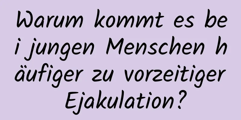 Warum kommt es bei jungen Menschen häufiger zu vorzeitiger Ejakulation?