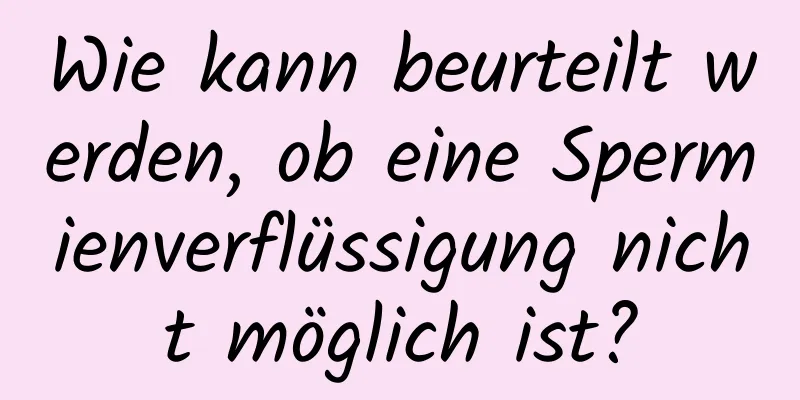 Wie kann beurteilt werden, ob eine Spermienverflüssigung nicht möglich ist?