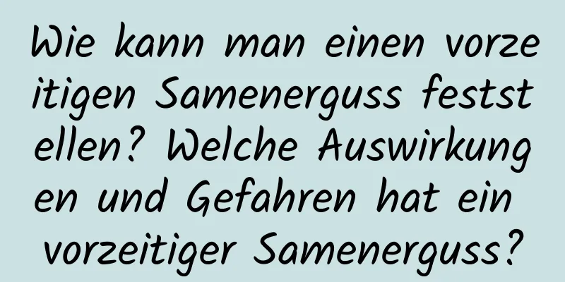 Wie kann man einen vorzeitigen Samenerguss feststellen? Welche Auswirkungen und Gefahren hat ein vorzeitiger Samenerguss?