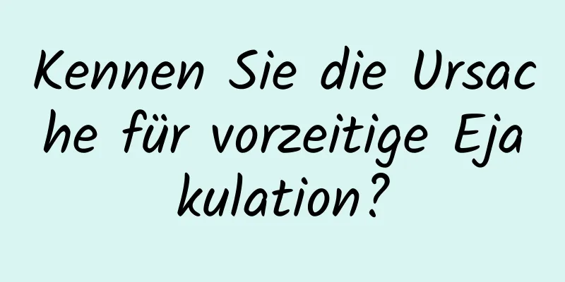 Kennen Sie die Ursache für vorzeitige Ejakulation?