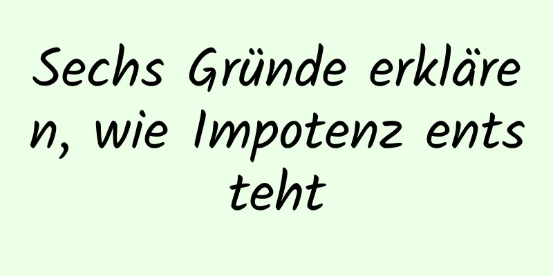 Sechs Gründe erklären, wie Impotenz entsteht