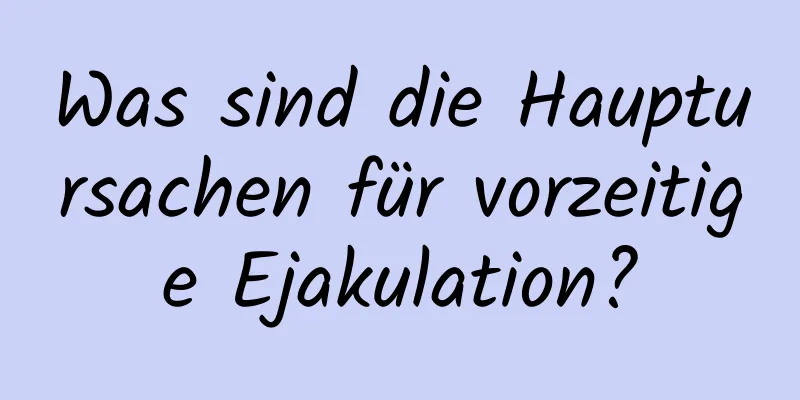 Was sind die Hauptursachen für vorzeitige Ejakulation?