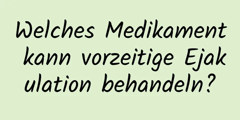 Welches Medikament kann vorzeitige Ejakulation behandeln?