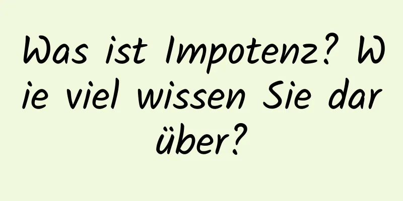 Was ist Impotenz? Wie viel wissen Sie darüber?