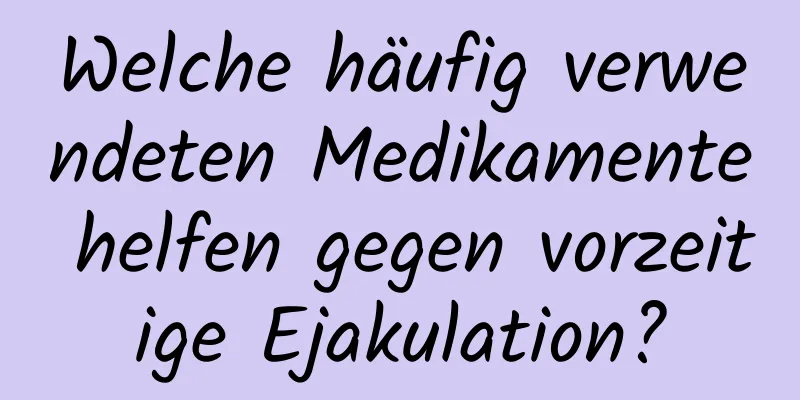 Welche häufig verwendeten Medikamente helfen gegen vorzeitige Ejakulation?