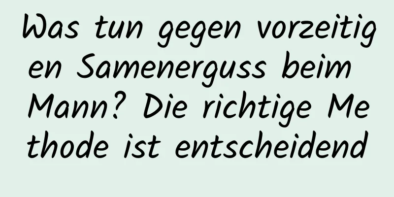 Was tun gegen vorzeitigen Samenerguss beim Mann? Die richtige Methode ist entscheidend