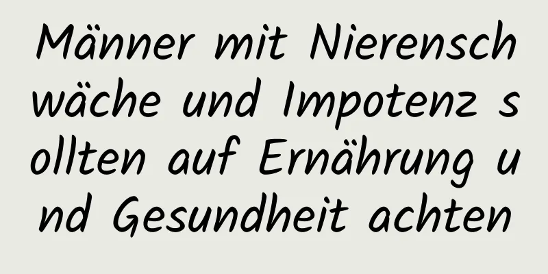 Männer mit Nierenschwäche und Impotenz sollten auf Ernährung und Gesundheit achten