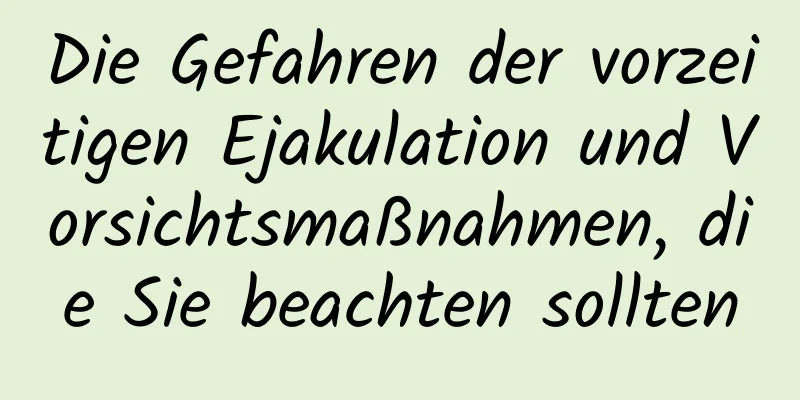 Die Gefahren der vorzeitigen Ejakulation und Vorsichtsmaßnahmen, die Sie beachten sollten