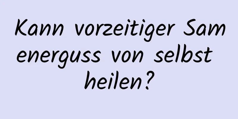 Kann vorzeitiger Samenerguss von selbst heilen?