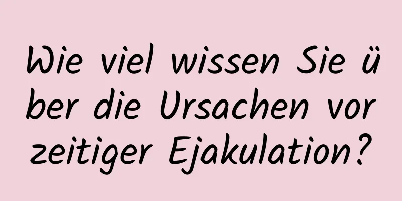 Wie viel wissen Sie über die Ursachen vorzeitiger Ejakulation?