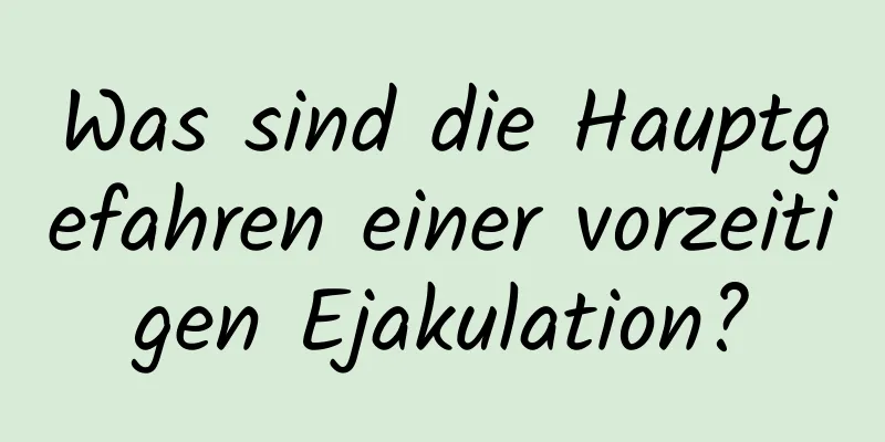 Was sind die Hauptgefahren einer vorzeitigen Ejakulation?