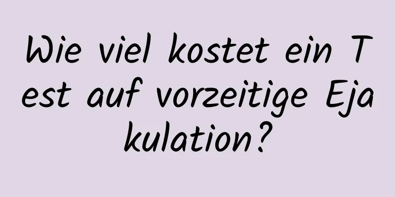 Wie viel kostet ein Test auf vorzeitige Ejakulation?