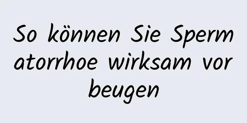 So können Sie Spermatorrhoe wirksam vorbeugen