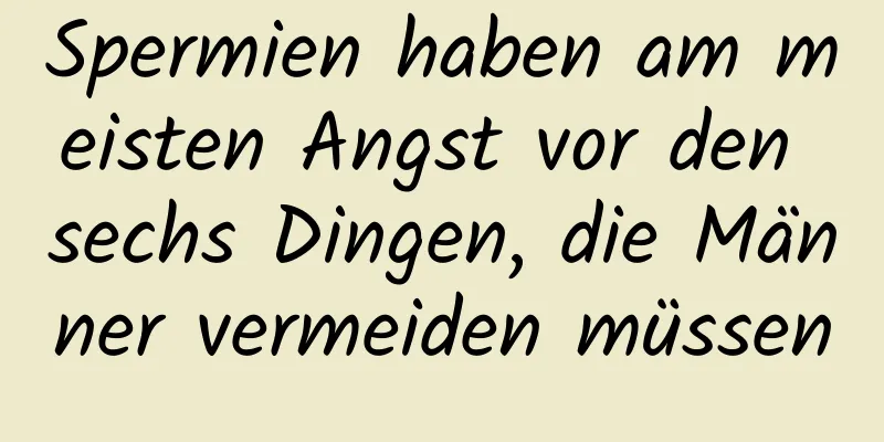 Spermien haben am meisten Angst vor den sechs Dingen, die Männer vermeiden müssen