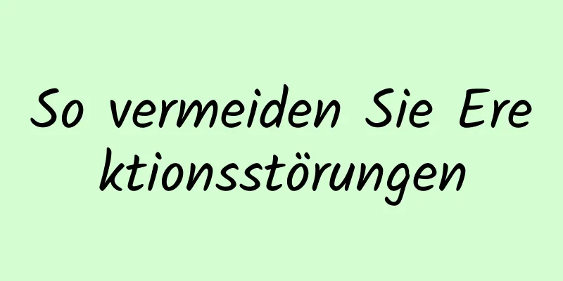 So vermeiden Sie Erektionsstörungen