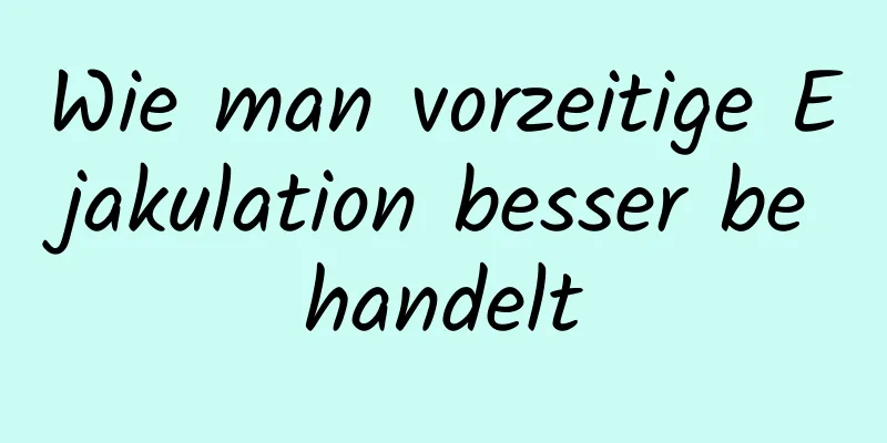 Wie man vorzeitige Ejakulation besser behandelt