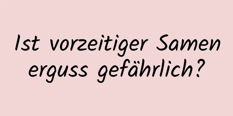 Ist vorzeitiger Samenerguss gefährlich?