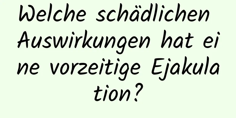 Welche schädlichen Auswirkungen hat eine vorzeitige Ejakulation?