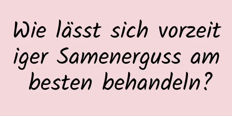 Wie lässt sich vorzeitiger Samenerguss am besten behandeln?