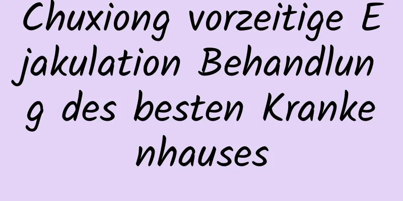 Chuxiong vorzeitige Ejakulation Behandlung des besten Krankenhauses