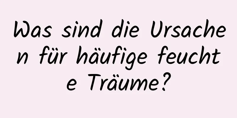 Was sind die Ursachen für häufige feuchte Träume?