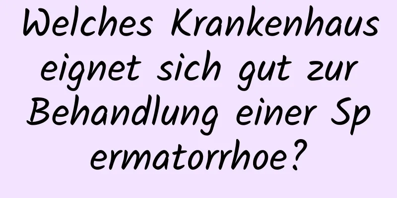 Welches Krankenhaus eignet sich gut zur Behandlung einer Spermatorrhoe?