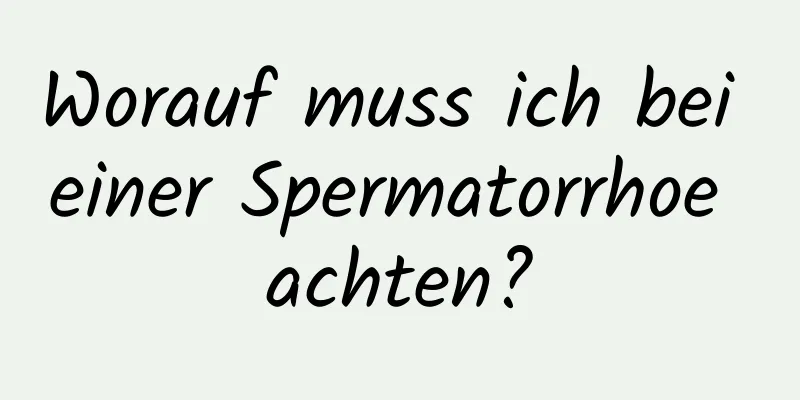 Worauf muss ich bei einer Spermatorrhoe achten?