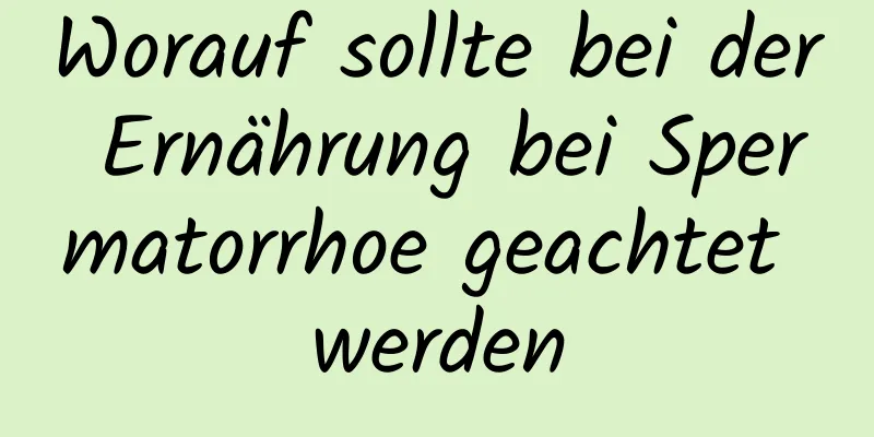 Worauf sollte bei der Ernährung bei Spermatorrhoe geachtet werden