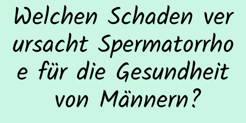 Welchen Schaden verursacht Spermatorrhoe für die Gesundheit von Männern?