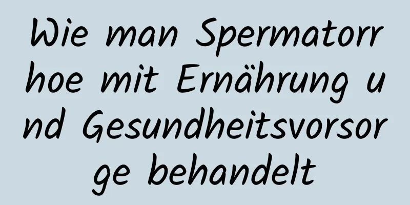 Wie man Spermatorrhoe mit Ernährung und Gesundheitsvorsorge behandelt