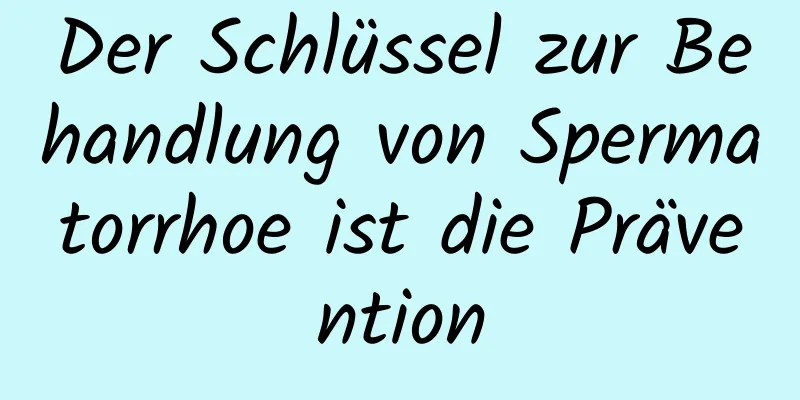 Der Schlüssel zur Behandlung von Spermatorrhoe ist die Prävention