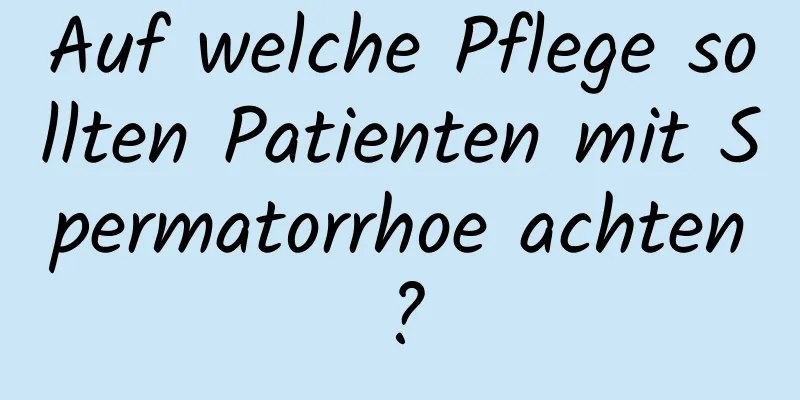 Auf welche Pflege sollten Patienten mit Spermatorrhoe achten?