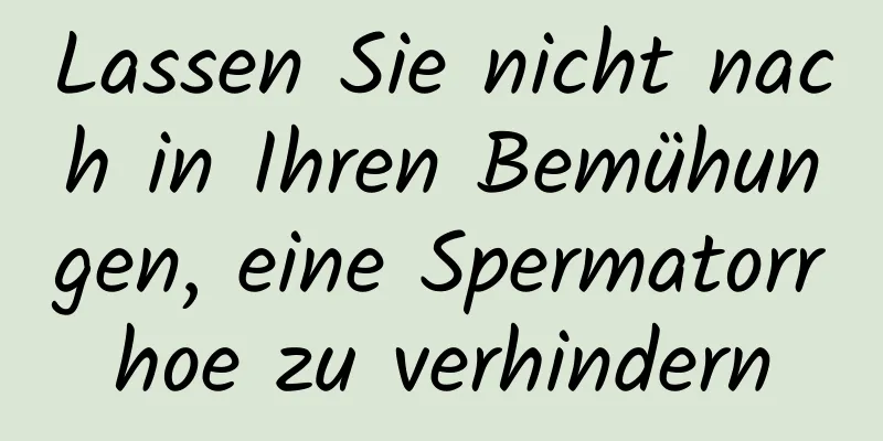 Lassen Sie nicht nach in Ihren Bemühungen, eine Spermatorrhoe zu verhindern