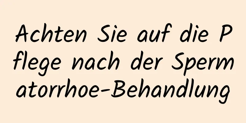 Achten Sie auf die Pflege nach der Spermatorrhoe-Behandlung