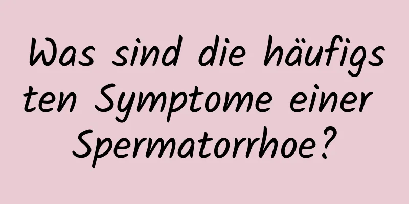 Was sind die häufigsten Symptome einer Spermatorrhoe?