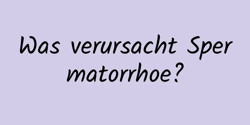 Was verursacht Spermatorrhoe?