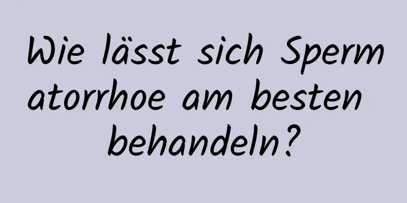 Wie lässt sich Spermatorrhoe am besten behandeln?