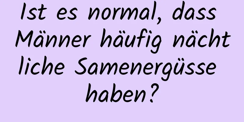 Ist es normal, dass Männer häufig nächtliche Samenergüsse haben?